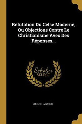 Réfutation Du Celse Moderne, Ou Objections Contre Le Christianisme Avec Des Réponses... (French Edition)