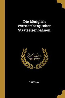 Die Königlich Württembergischen Staatseisenbahnen. (German Edition)