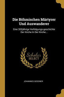 Die Böhmischen Märtyrer Und Auswanderer: Eine 300Jährige Verfolgungs-Geschichte Der Kirche In Der Kirche... (German Edition)