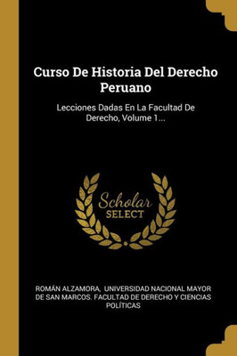 Curso De Historia Del Derecho Peruano: Lecciones Dadas En La Facultad De Derecho, Volume 1... (Spanish Edition)