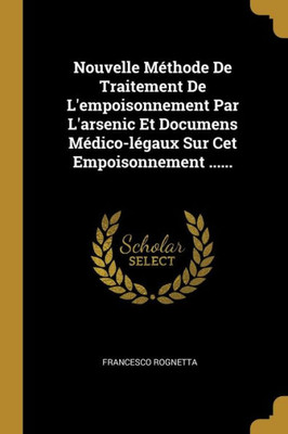 Nouvelle Méthode De Traitement De L'Empoisonnement Par L'Arsenic Et Documens Médico-Légaux Sur Cet Empoisonnement ...... (French Edition)