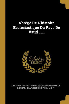 Abrégé De L'Histoire Ecclésiastique Du Pays De Vaud ...... (French Edition)