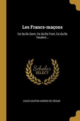 Les Francs-Maçons: Ce Qu'Ils Sont, Ce Qu'Ils Font, Ce Qu'Ils Veulent... (French Edition)