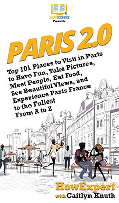 Paris 2.0: Top 101 Places to Visit in Paris to Have Fun, Take Pictures, Meet People, Eat Food, See Beautiful Views, and Experience Paris France to the Fullest From A to Z