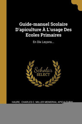 Guide-Manuel Scolaire D'Apiculture À L'Usage Des Ecoles Primaires: En Dix Leçons... (French Edition)
