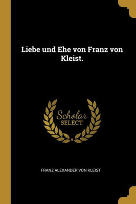Liebe Und Ehe Von Franz Von Kleist. (German Edition)