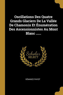 Oscillations Des Quatre Grands Glaciers De La Vallée De Chamonix Et Énumération Des Ascensionnistes Au Mont Blanc ...... (French Edition)