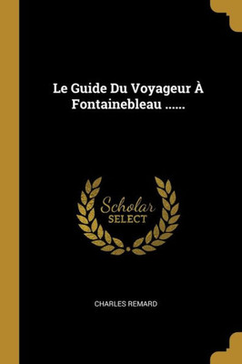 Le Guide Du Voyageur À Fontainebleau ...... (French Edition)