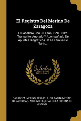 El Registro Del Merino De Zaragoza: El Caballero Don Gil Tarin, 1291-1312. Transcrito, Anotado Y Acompañado De Apuntes Biográficos De La Familia De Tarin... (Spanish Edition)