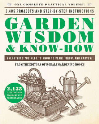 Garden Wisdom & Know-How: Everything You Need To Know To Plant, Grow, And Harvest