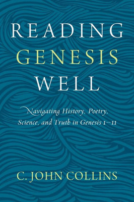 Reading Genesis Well: Navigating History, Poetry, Science, And Truth In Genesis 1-11