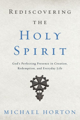 Rediscovering The Holy Spirit: GodS Perfecting Presence In Creation, Redemption, And Everyday Life