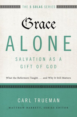 Grace Alone---Salvation As A Gift Of God: What The Reformers Taught...And Why It Still Matters (The Five Solas Series)
