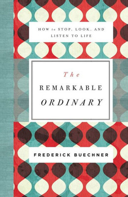 The Remarkable Ordinary: How To Stop, Look, And Listen To Life