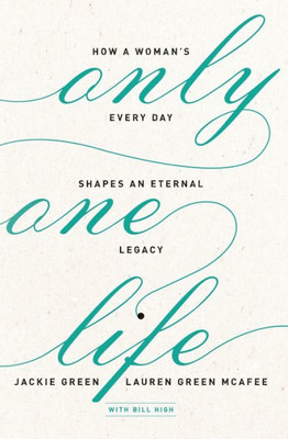 Only One Life: How A Woman'S Every Day Shapes An Eternal Legacy