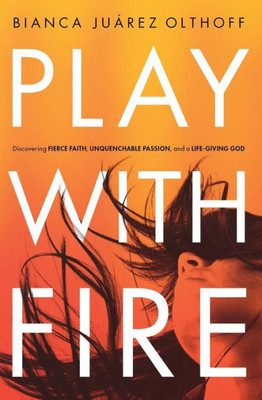 Play With Fire: Discovering Fierce Faith, Unquenchable Passion, And A Life-Giving God