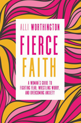 Fierce Faith: A Woman'S Guide To Fighting Fear, Wrestling Worry, And Overcoming Anxiety