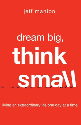 Dream Big, Think Small: Living An Extraordinary Life One Day At A Time