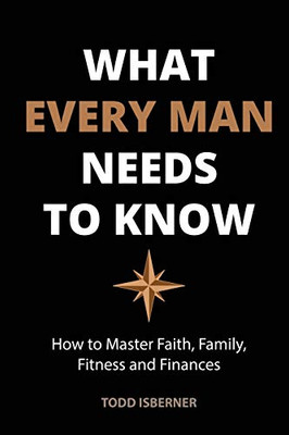 What Every Man Needs To Know: How to Master Faith, Family, Fitness and Finances