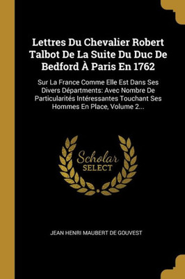 Lettres Du Chevalier Robert Talbot De La Suite Du Duc De Bedford À Paris En 1762: Sur La France Comme Elle Est Dans Ses Divers Départments: Avec ... Hommes En Place, Volume 2... (French Edition)