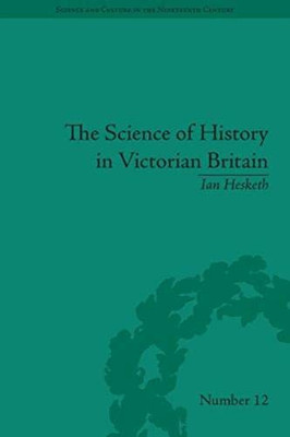 The Science of History in Victorian Britain: Making the Past Speak (Sci & Culture in the Nineteenth Century)