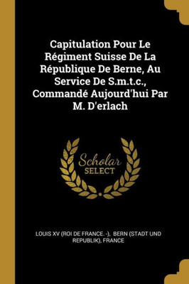Capitulation Pour Le Régiment Suisse De La République De Berne, Au Service De S.M.T.C., Commandé Aujourd'Hui Par M. D'Erlach (French Edition)