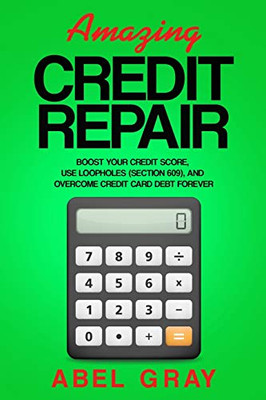 Amazing Credit Repair: Boost Your Credit Score, Use Loopholes (Section 609), and Overcome Credit Card Debt Forever