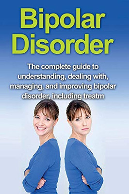 Bipolar Disorder: The complete guide to understanding, dealing with, managing, and improving bipolar disorder, including treatment options and bipolar disorder remedies!