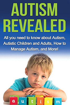 Autism Revealed: All you Need to Know about Autism, Autistic Children and Adults, How to Manage Autism, and More!