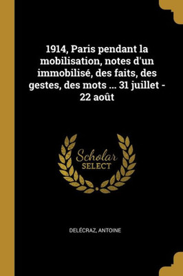 1914, Paris Pendant La Mobilisation, Notes D'Un Immobilisé, Des Faits, Des Gestes, Des Mots ... 31 Juillet - 22 Août (French Edition)