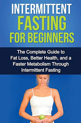 Intermittent Fasting For Beginners: The complete guide to fat loss, better health, and a faster metabolism through intermittent fasting