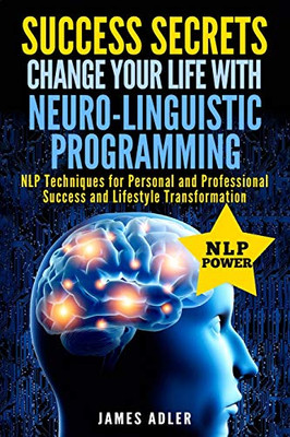 Success Secrets: Change Your Life With Neuro-Linguistic Programming. .: NLP Techniques for Personal and Professional Success and Lifestyle Transformation (Success, Nlp, Hypnosis, Law of Attraction)