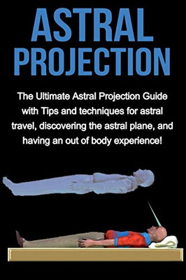 Astral Projection: The ultimate astral projection guide with tips and techniques for astral travel, discovering the astral plane, and having an out of body experience!