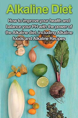 Alkaline Diet: How to Improve Your Health and Balance Your PH with the Power of the Alkaline Diet, including Alkaline Foods and Alkaline Recipes
