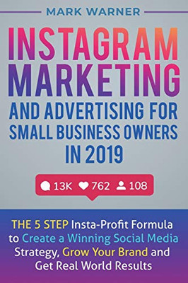 Instagram Marketing and Advertising for Small Business Owners in 2019: The 5 Step Insta-Profit Formula to Create a Winning Social Media Strategy, Grow Your Brand and Get Real-World Results