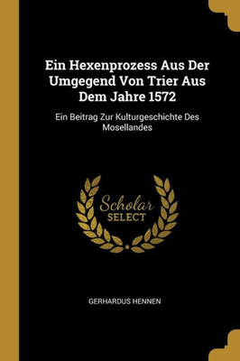 Ein Hexenprozess Aus Der Umgegend Von Trier Aus Dem Jahre 1572: Ein Beitrag Zur Kulturgeschichte Des Mosellandes (German Edition)