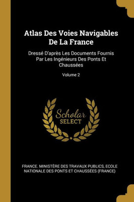 Atlas Des Voies Navigables De La France: Dressé D'Après Les Documents Fournis Par Les Ingénieurs Des Ponts Et Chaussées; Volume 2 (French Edition)