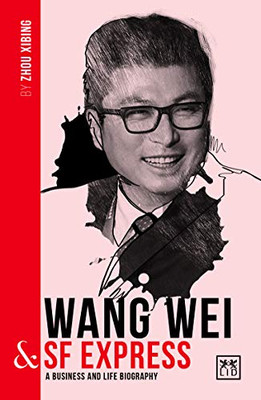 Wang Wei & SF Express: A Biography of One of China’s Greatest Entrepreneurs (China's Leading Entrepreneurs and Enterprises)