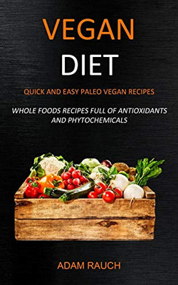 Vegan Diet: Quick and Easy Paleo Vegan Recipes (Whole Foods Recipes full of Antioxidants and Phytochemicals)