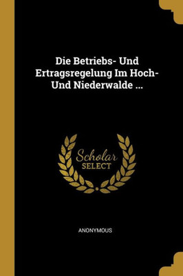 Die Betriebs- Und Ertragsregelung Im Hoch- Und Niederwalde ... (German Edition)