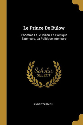 Le Prince De Bülow: L'Homme Et Le Milieu, La Politique Extérieure, La Politique Intérieure (French Edition)