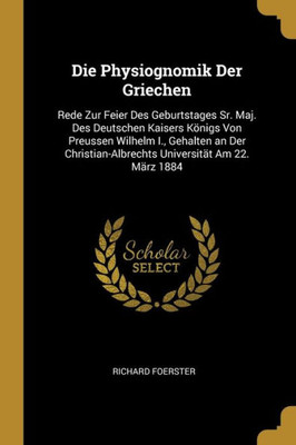 Die Physiognomik Der Griechen: Rede Zur Feier Des Geburtstages Sr. Maj. Des Deutschen Kaisers Königs Von Preussen Wilhelm I., Gehalten An Der ... Universität Am 22. März 1884 (German Edition)