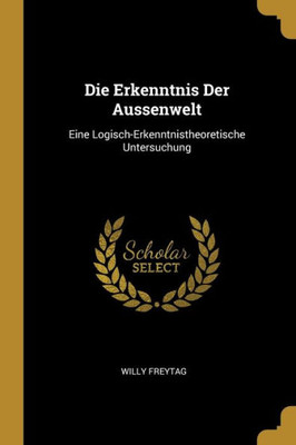 Die Erkenntnis Der Aussenwelt: Eine Logisch-Erkenntnistheoretische Untersuchung (German Edition)