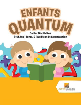 Enfants Quantum : Cahier D'Activités 8-12 Ans | Tome. 2 | Addition Et Soustraction (French Edition)