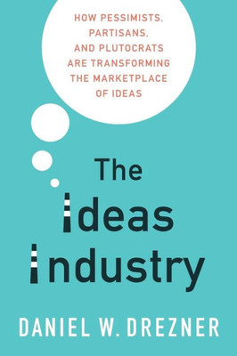 The Ideas Industry: How Pessimists, Partisans, And Plutocrats Are Transforming The Marketplace Of Ideas