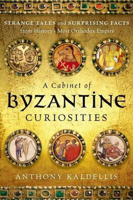 A Cabinet Of Byzantine Curiosities: Strange Tales And Surprising Facts From History'S Most Orthodox Empire