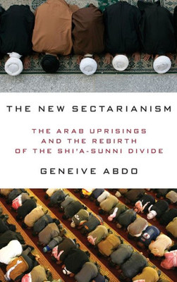 The New Sectarianism: The Arab Uprisings And The Rebirth Of The Shi'A-Sunni Divide