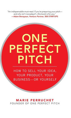 One Perfect Pitch: How To Sell Your Idea, Your Product, Your Business--Or Yourself