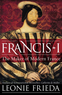 Francis I: The Maker Of Modern France