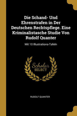 Die Schand- Und Ehrenstrafen In Der Deutschen Rechtspflege. Eine Kriminalistasche Studie Von Rudolf Quanter: Mit 10 Illustrations-Tafeln (German Edition)